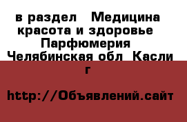  в раздел : Медицина, красота и здоровье » Парфюмерия . Челябинская обл.,Касли г.